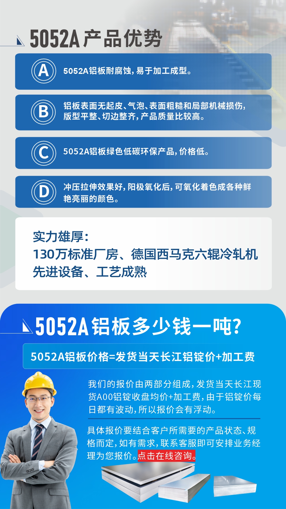 5052A鋁板優(yōu)勢(shì)性能:1、5052A鋁板耐腐蝕，易于加工成型。2、鋁板表面無(wú)起皮、氣泡、表面粗糙和局部機(jī)械損傷，版型平整、切邊整齊，產(chǎn)品質(zhì)量比較高。3、5052A鋁板綠色低碳環(huán)保產(chǎn)品，價(jià)格低。4、沖壓拉伸效果好，陽(yáng)極氧化后，可氧化著色成各種鮮艷亮麗的顏色。