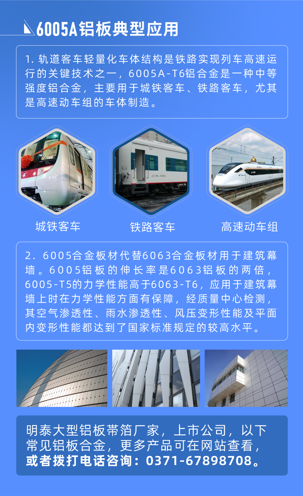 6005A鋁板典型應用
　　1. 軌道客車輕量化車體結構是鐵路實現列車高速運行的關鍵技術之一，6005A-T6鋁合金是一種中等強度鋁合金，主要用于城鐵客車、鐵路客車，尤其是高速動車組的車體制造。
　　2. 6005合金板材代替6063合金板材用于建筑幕墻。6005鋁板的伸長率是6063鋁板的兩倍，6005-T5的力學性能高于6063-T6，應用于建筑幕墻上時在力學性能方面有保障，經質量中心檢測，其空氣滲透性、雨水滲透性、風壓變形性能及平面內變形性能都達到了國家標準規(guī)定的較高水平。