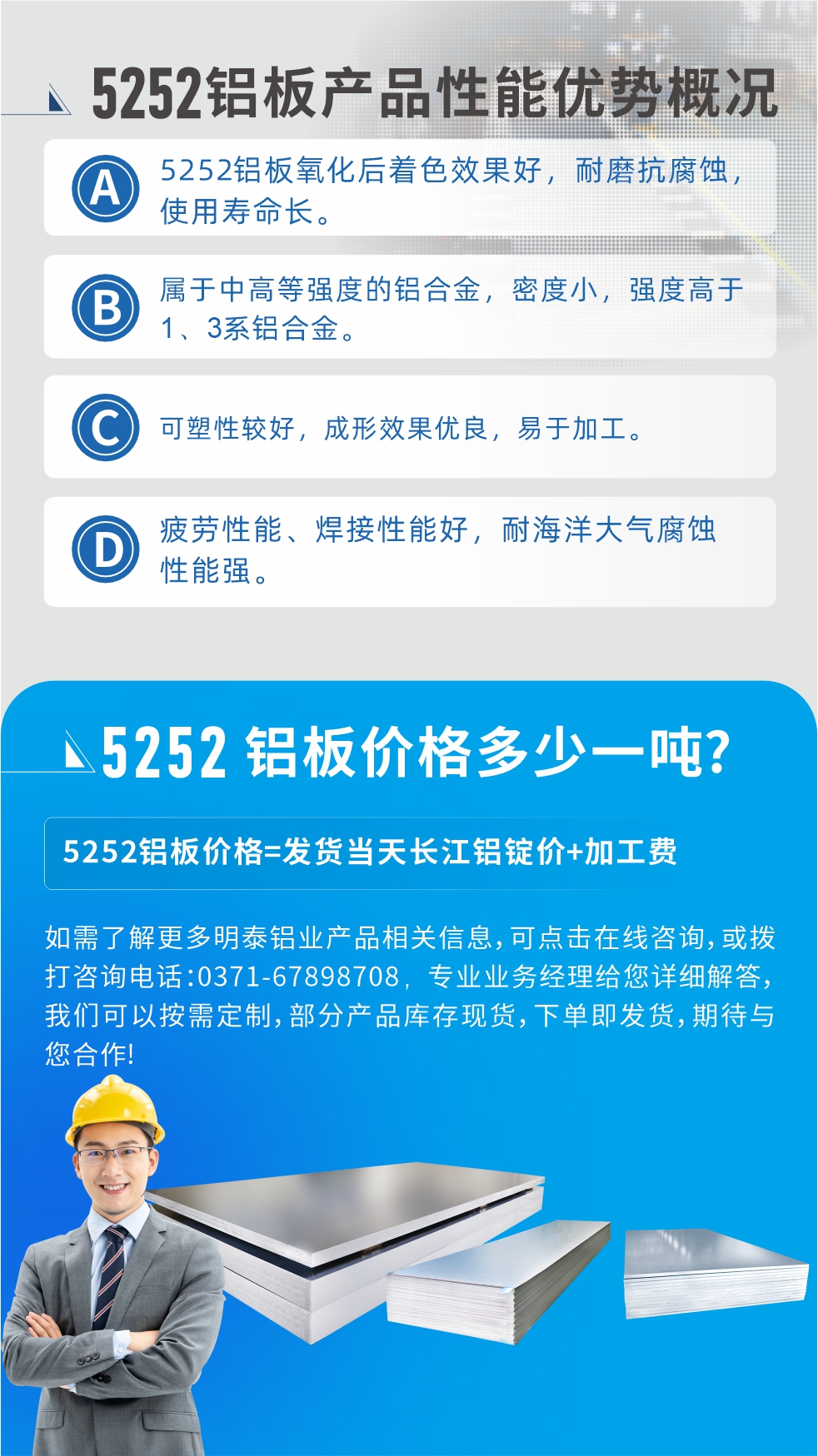 5252鋁板生產(chǎn)廠家介紹:河南明泰鋁業(yè)大型鋁板帶箔廠家,供應生產(chǎn)1-8系合金鋁板產(chǎn)品，按需定制，交貨期2-25天，全球銷售。
河南明泰鋁業(yè)股份有限公司鋁板廠家地址：河南省鄭州市鞏義市回郭鎮(zhèn)開發(fā)區(qū)人和路北段。
5252鋁板價格;鋁板價格=發(fā)貨當天長江鋁錠價+加工費。
如需了解更多明泰鋁業(yè)產(chǎn)品相關信息，可點擊在線咨詢，或撥打咨詢電話：0371-67898708，專業(yè)業(yè)務經(jīng)理給您詳細解答，我們可以按需定制，部分產(chǎn)品庫存現(xiàn)貨，下單即發(fā)貨，期待與您合作!